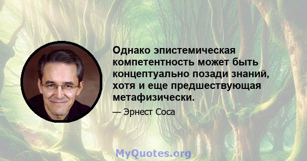 Однако эпистемическая компетентность может быть концептуально позади знаний, хотя и еще предшествующая метафизически.