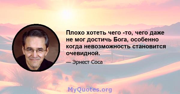 Плохо хотеть чего -то, чего даже не мог достичь Бога, особенно когда невозможность становится очевидной.