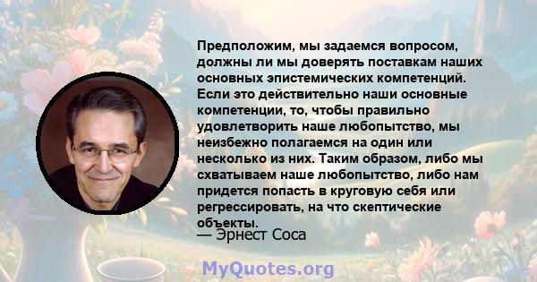 Предположим, мы задаемся вопросом, должны ли мы доверять поставкам наших основных эпистемических компетенций. Если это действительно наши основные компетенции, то, чтобы правильно удовлетворить наше любопытство, мы