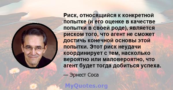 Риск, относящийся к конкретной попытке (и его оценке в качестве попытки в своей роде), является риском того, что агент не сможет достичь конечной основы этой попытки. Этот риск неудачи координирует с тем, насколько