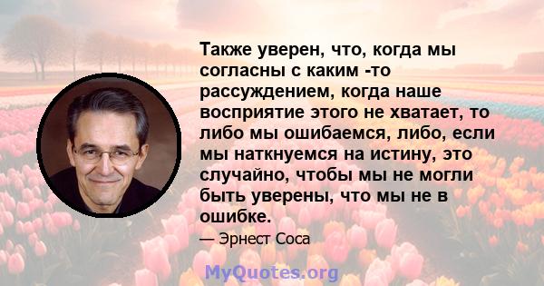 Также уверен, что, когда мы согласны с каким -то рассуждением, когда наше восприятие этого не хватает, то либо мы ошибаемся, либо, если мы наткнуемся на истину, это случайно, чтобы мы не могли быть уверены, что мы не в