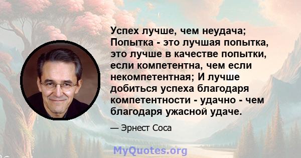 Успех лучше, чем неудача; Попытка - это лучшая попытка, это лучше в качестве попытки, если компетентна, чем если некомпетентная; И лучше добиться успеха благодаря компетентности - удачно - чем благодаря ужасной удаче.