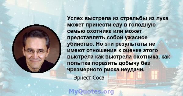 Успех выстрела из стрельбы из лука может принести еду в голодную семью охотника или может представлять собой ужасное убийство. Но эти результаты не имеют отношения к оценке этого выстрела как выстрела охотника, как