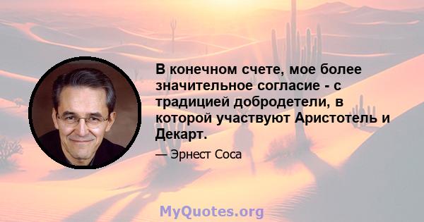 В конечном счете, мое более значительное согласие - с традицией добродетели, в которой участвуют Аристотель и Декарт.