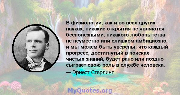 В физиологии, как и во всех других науках, никакие открытия не являются бесполезными, никакого любопытства не неуместно или слишком амбициозно, и мы можем быть уверены, что каждый прогресс, достигнутый в поисках чистых