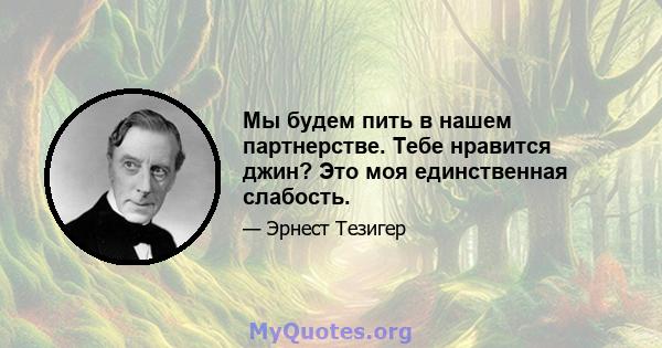 Мы будем пить в нашем партнерстве. Тебе нравится джин? Это моя единственная слабость.