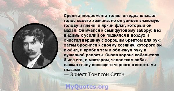 Среди аплодисмента толпы он едва слышал голос своего хозяина, но он увидел знакомую голову и плечи, и яркий флаг, который он махал. Он мчался к семифутовому забору; Без видимых усилий он поднялся в воздух и очистил