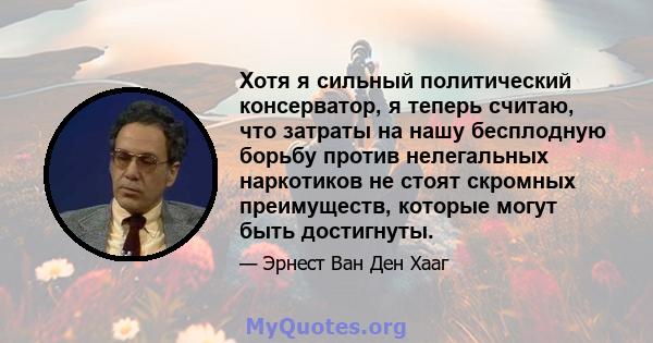 Хотя я сильный политический консерватор, я теперь считаю, что затраты на нашу бесплодную борьбу против нелегальных наркотиков не стоят скромных преимуществ, которые могут быть достигнуты.