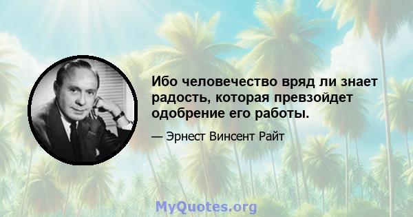 Ибо человечество вряд ли знает радость, которая превзойдет одобрение его работы.