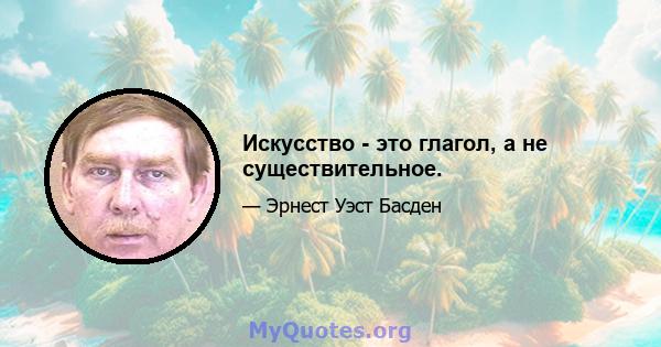 Искусство - это глагол, а не существительное.