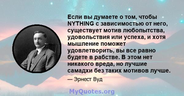 Если вы думаете о том, чтобы NYTHING с зависимостью от него, существует мотив любопытства, удовольствия или успеха, и хотя мышление поможет удовлетворить, вы все равно будете в рабстве. В этом нет никакого вреда, но