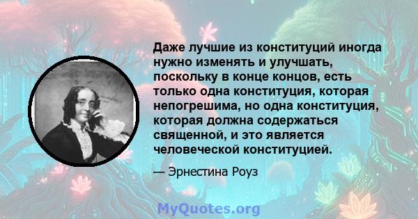 Даже лучшие из конституций иногда нужно изменять и улучшать, поскольку в конце концов, есть только одна конституция, которая непогрешима, но одна конституция, которая должна содержаться священной, и это является