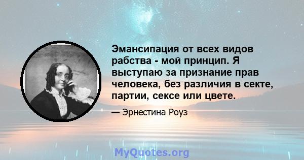 Эмансипация от всех видов рабства - мой принцип. Я выступаю за признание прав человека, без различия в секте, партии, сексе или цвете.