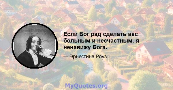 Если Бог рад сделать вас больным и несчастным, я ненавижу Бога.