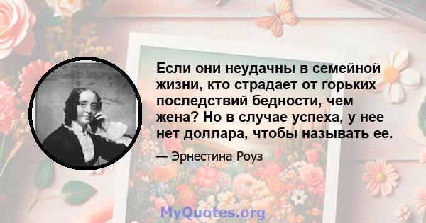 Если они неудачны в семейной жизни, кто страдает от горьких последствий бедности, чем жена? Но в случае успеха, у нее нет доллара, чтобы называть ее.