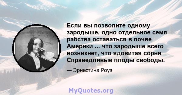 Если вы позволите одному зародыше, одно отдельное семя рабства оставаться в почве Америки ... что зародыше всего возникнет, что ядовитая сорня Справедливые плоды свободы.