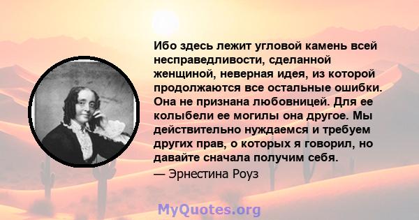 Ибо здесь лежит угловой камень всей несправедливости, сделанной женщиной, неверная идея, из которой продолжаются все остальные ошибки. Она не признана любовницей. Для ее колыбели ее могилы она другое. Мы действительно