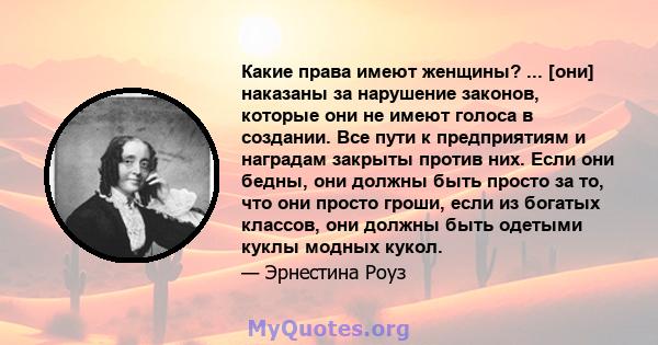 Какие права имеют женщины? ... [они] наказаны за нарушение законов, которые они не имеют голоса в создании. Все пути к предприятиям и наградам закрыты против них. Если они бедны, они должны быть просто за то, что они