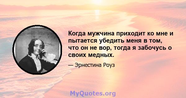 Когда мужчина приходит ко мне и пытается убедить меня в том, что он не вор, тогда я забочусь о своих медных.