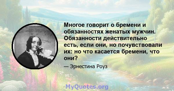 Многое говорит о бремени и обязанностях женатых мужчин. Обязанности действительно есть, если они, но почувствовали их: но что касается бремени, что они?