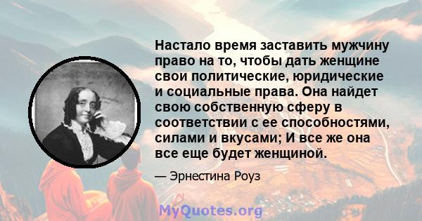 Настало время заставить мужчину право на то, чтобы дать женщине свои политические, юридические и социальные права. Она найдет свою собственную сферу в соответствии с ее способностями, силами и вкусами; И все же она все