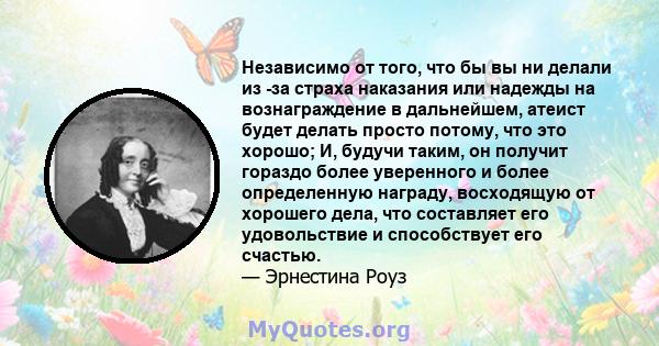 Независимо от того, что бы вы ни делали из -за страха наказания или надежды на вознаграждение в дальнейшем, атеист будет делать просто потому, что это хорошо; И, будучи таким, он получит гораздо более уверенного и более 