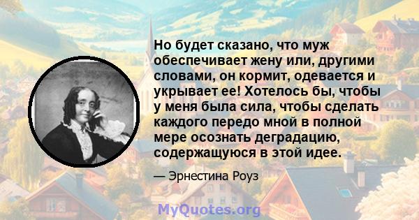 Но будет сказано, что муж обеспечивает жену или, другими словами, он кормит, одевается и укрывает ее! Хотелось бы, чтобы у меня была сила, чтобы сделать каждого передо мной в полной мере осознать деградацию,