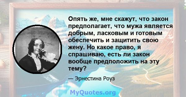 Опять же, мне скажут, что закон предполагает, что мужа является добрым, ласковым и готовым обеспечить и защитить свою жену. Но какое право, я спрашиваю, есть ли закон вообще предположить на эту тему?