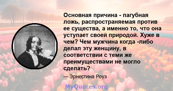 Основная причина - пагубная ложь, распространяемая против ее существа, а именно то, что она уступает своей природой. Хуже в чем? Чем мужчина когда -либо делал эту женщину, в соответствии с теми же преимуществами не