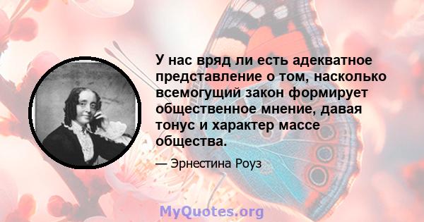 У нас вряд ли есть адекватное представление о том, насколько всемогущий закон формирует общественное мнение, давая тонус и характер массе общества.