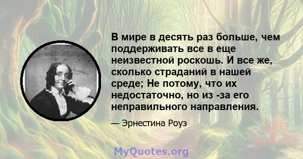 В мире в десять раз больше, чем поддерживать все в еще неизвестной роскошь. И все же, сколько страданий в нашей среде; Не потому, что их недостаточно, но из -за его неправильного направления.