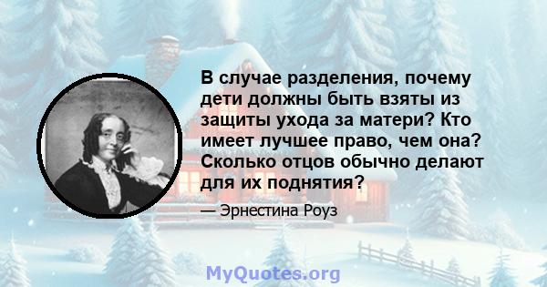 В случае разделения, почему дети должны быть взяты из защиты ухода за матери? Кто имеет лучшее право, чем она? Сколько отцов обычно делают для их поднятия?