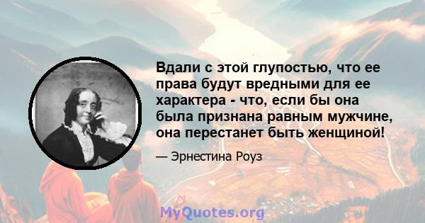 Вдали с этой глупостью, что ее права будут вредными для ее характера - что, если бы она была признана равным мужчине, она перестанет быть женщиной!