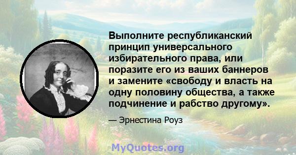 Выполните республиканский принцип универсального избирательного права, или поразите его из ваших баннеров и замените «свободу и власть на одну половину общества, а также подчинение и рабство другому».