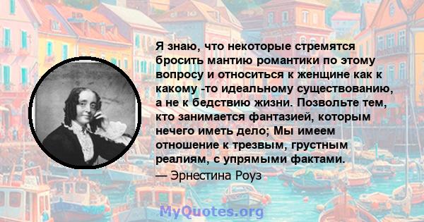 Я знаю, что некоторые стремятся бросить мантию романтики по этому вопросу и относиться к женщине как к какому -то идеальному существованию, а не к бедствию жизни. Позвольте тем, кто занимается фантазией, которым нечего