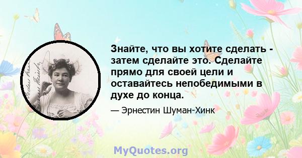 Знайте, что вы хотите сделать - затем сделайте это. Сделайте прямо для своей цели и оставайтесь непобедимыми в духе до конца.