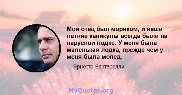 Мой отец был моряком, и наши летние каникулы всегда были на парусной лодке. У меня была маленькая лодка, прежде чем у меня была мопед.