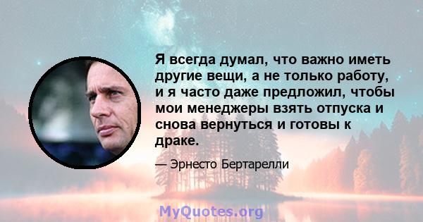 Я всегда думал, что важно иметь другие вещи, а не только работу, и я часто даже предложил, чтобы мои менеджеры взять отпуска и снова вернуться и готовы к драке.