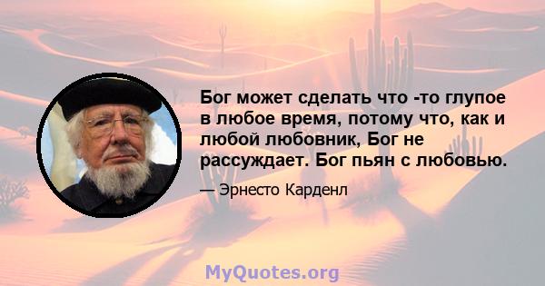 Бог может сделать что -то глупое в любое время, потому что, как и любой любовник, Бог не рассуждает. Бог пьян с любовью.