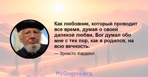 Как любовник, который проводит все время, думая о своей далекой любви, Бог думал обо мне с тех пор, как я родился, на всю вечность.