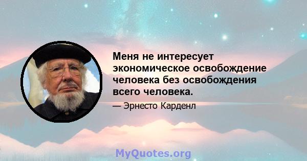 Меня не интересует экономическое освобождение человека без освобождения всего человека.