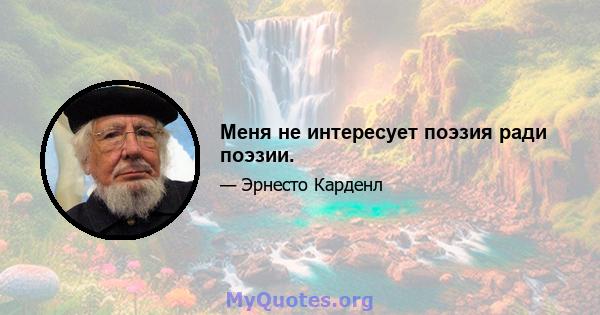 Меня не интересует поэзия ради поэзии.