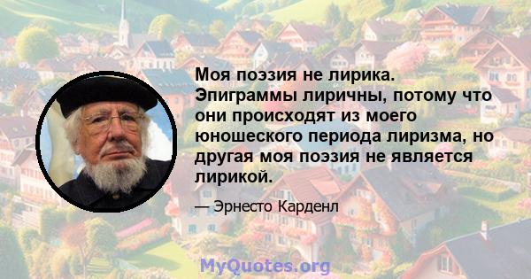 Моя поэзия не лирика. Эпиграммы лиричны, потому что они происходят из моего юношеского периода лиризма, но другая моя поэзия не является лирикой.