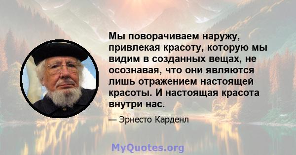 Мы поворачиваем наружу, привлекая красоту, которую мы видим в созданных вещах, не осознавая, что они являются лишь отражением настоящей красоты. И настоящая красота внутри нас.