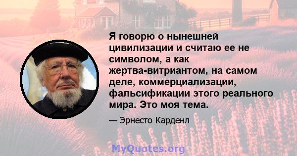 Я говорю о нынешней цивилизации и считаю ее не символом, а как жертва-витриантом, на самом деле, коммерциализации, фальсификации этого реального мира. Это моя тема.