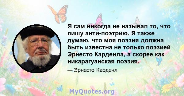 Я сам никогда не называл то, что пишу анти-поэтрию. Я также думаю, что моя поэзия должна быть известна не только поэзией Эрнесто Карденла, а скорее как никарагуанская поэзия.