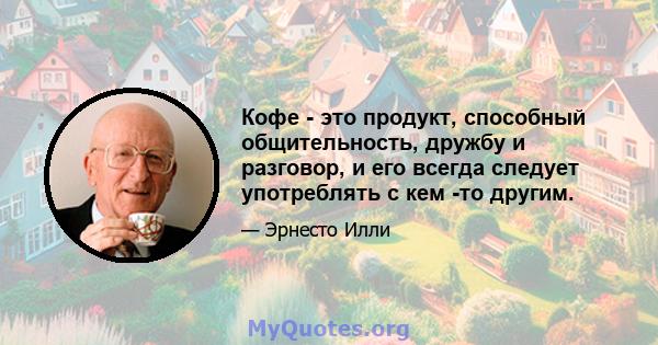 Кофе - это продукт, способный общительность, дружбу и разговор, и его всегда следует употреблять с кем -то другим.