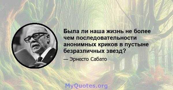 Была ли наша жизнь не более чем последовательности анонимных криков в пустыне безразличных звезд?