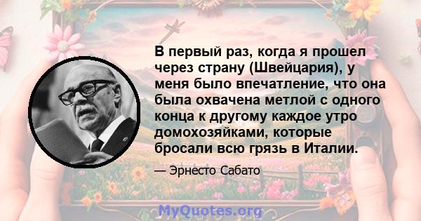 В первый раз, когда я прошел через страну (Швейцария), у меня было впечатление, что она была охвачена метлой с одного конца к другому каждое утро домохозяйками, которые бросали всю грязь в Италии.