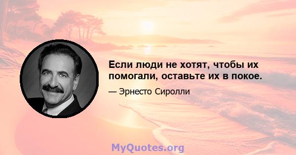 Если люди не хотят, чтобы их помогали, оставьте их в покое.